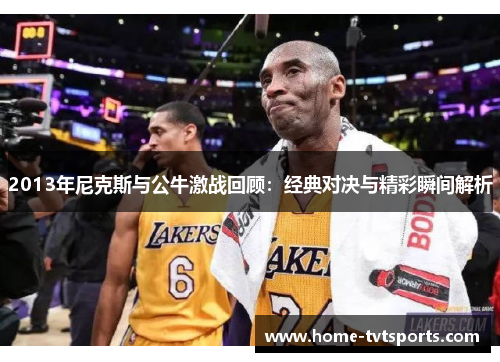 2013年尼克斯与公牛激战回顾：经典对决与精彩瞬间解析