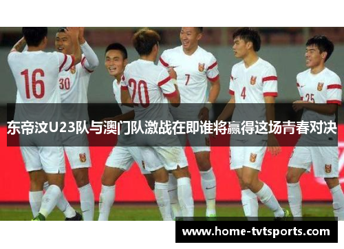 东帝汶U23队与澳门队激战在即谁将赢得这场青春对决