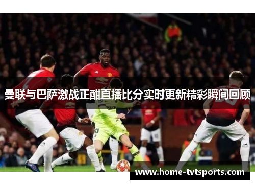 曼联与巴萨激战正酣直播比分实时更新精彩瞬间回顾