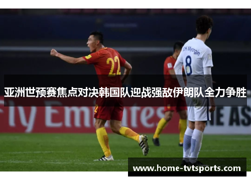 亚洲世预赛焦点对决韩国队迎战强敌伊朗队全力争胜