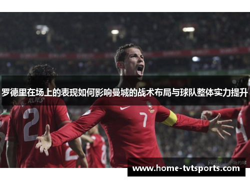 罗德里在场上的表现如何影响曼城的战术布局与球队整体实力提升